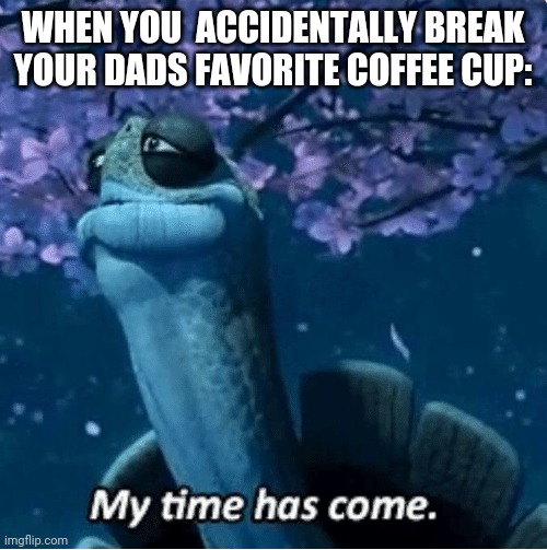 My Time Has Come | WHEN YOU  ACCIDENTALLY BREAK YOUR DADS FAVORITE COFFEE CUP: | image tagged in my time has come | made w/ Imgflip meme maker