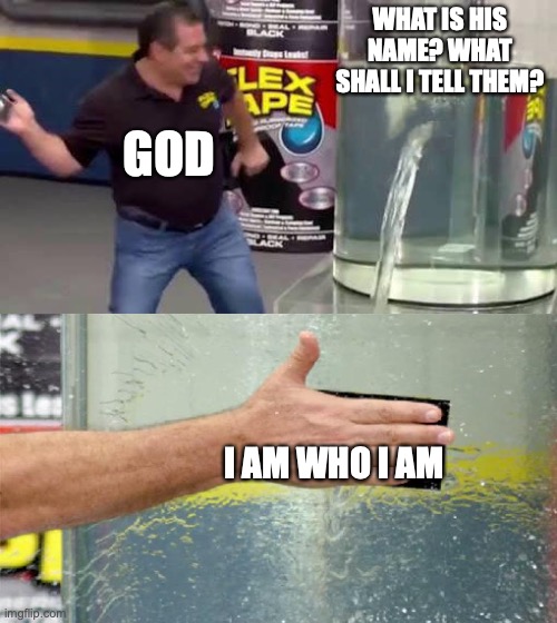 I AM WHO I AM | WHAT IS HIS NAME? WHAT SHALL I TELL THEM? GOD; I AM WHO I AM | image tagged in flex tape | made w/ Imgflip meme maker