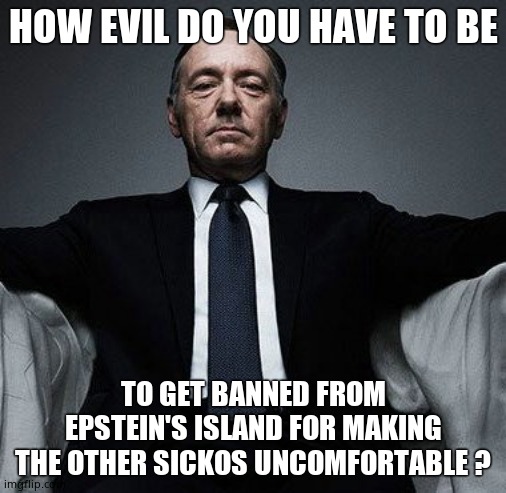 Monster's monster. | HOW EVIL DO YOU HAVE TO BE; TO GET BANNED FROM EPSTEIN'S ISLAND FOR MAKING THE OTHER SICKOS UNCOMFORTABLE ? | image tagged in kevin spacey,jeffrey epstein,island,pedo,memes | made w/ Imgflip meme maker