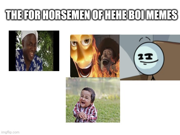 Blank White Template | THE FOR HORSEMEN OF HEHE BOI MEMES | image tagged in blank white template | made w/ Imgflip meme maker