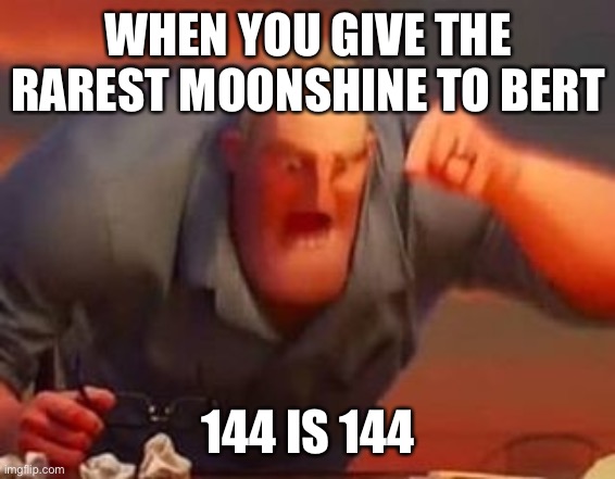 Mr incredible mad | WHEN YOU GIVE THE RAREST MOONSHINE TO BERT; 144 IS 144 | image tagged in mr incredible mad | made w/ Imgflip meme maker