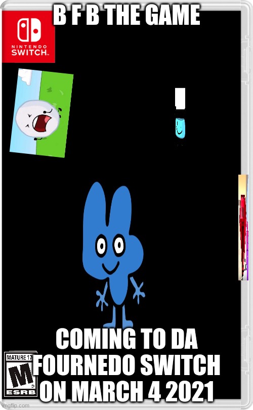 BFB THE GAME | B F B THE GAME; COMING TO DA FOURNEDO SWITCH ON MARCH 4 2021 | image tagged in nintendo switch | made w/ Imgflip meme maker