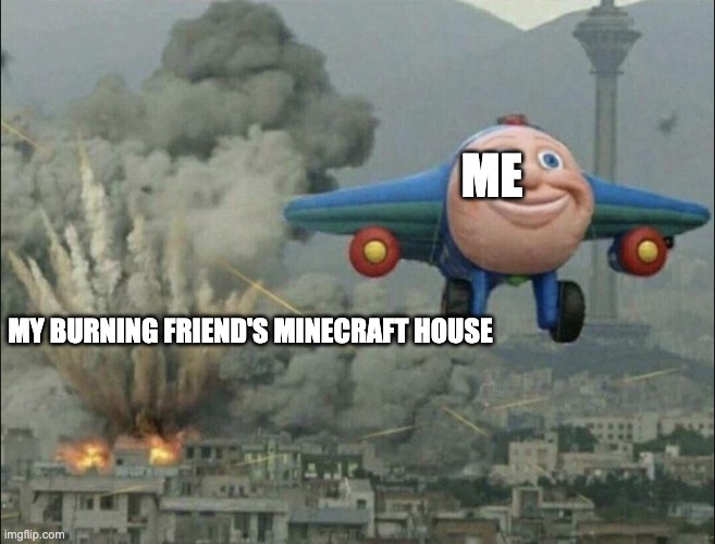 follow me 4 more minecraft memes | ME; MY BURNING FRIEND'S MINECRAFT HOUSE | image tagged in smiling airplane | made w/ Imgflip meme maker