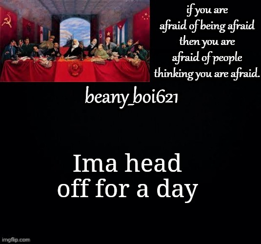 I have a thing explaining why in le comments | Ima head off for a day | image tagged in communist beany dark mode | made w/ Imgflip meme maker