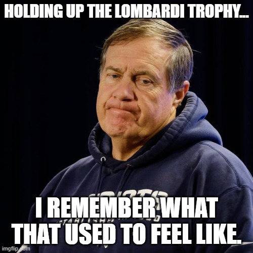 No super bowl for you, Bill! | HOLDING UP THE LOMBARDI TROPHY... I REMEMBER WHAT THAT USED TO FEEL LIKE. | image tagged in belichick,new england patriots,super bowl | made w/ Imgflip meme maker