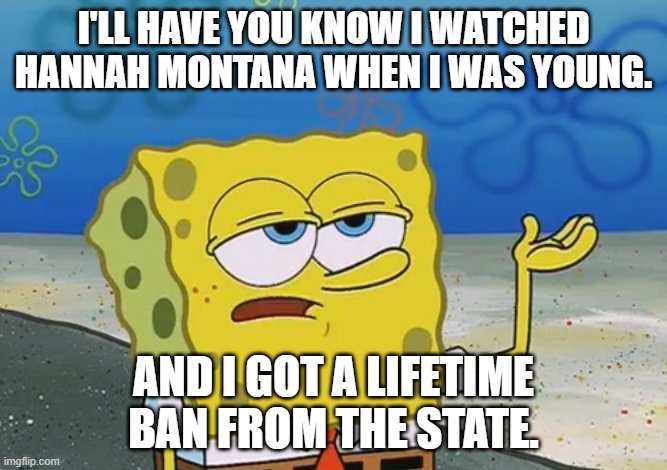 hes not wrong. | I'LL HAVE YOU KNOW I WATCHED HANNAH MONTANA WHEN I WAS YOUNG. AND I GOT A LIFETIME BAN FROM THE STATE. | image tagged in funny,tv shows | made w/ Imgflip meme maker