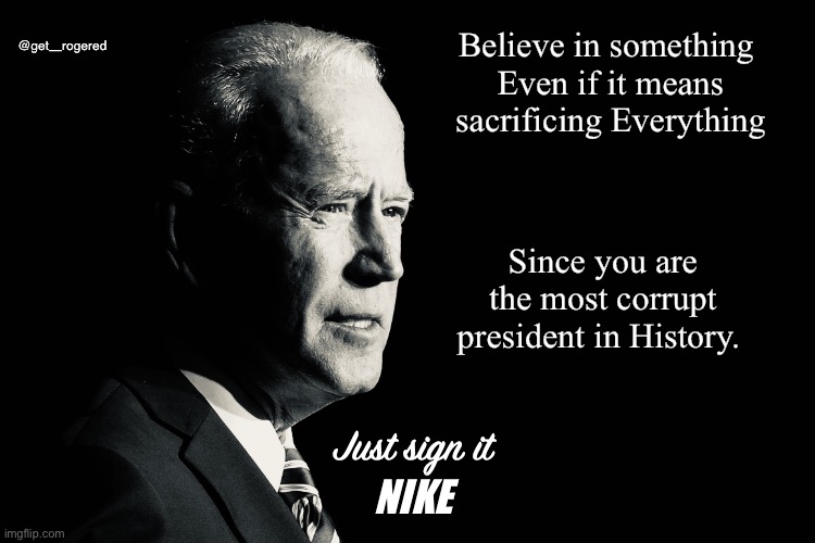 Biden corruption | @get_rogered; Believe in something 
Even if it means sacrificing Everything; Since you are the most corrupt president in History. Just sign it; NIKE | image tagged in biden corruption | made w/ Imgflip meme maker