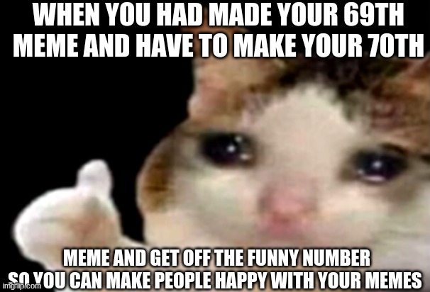 Sad cat thumbs up | WHEN YOU HAD MADE YOUR 69TH MEME AND HAVE TO MAKE YOUR 70TH; MEME AND GET OFF THE FUNNY NUMBER SO YOU CAN MAKE PEOPLE HAPPY WITH YOUR MEMES | image tagged in sad cat thumbs up | made w/ Imgflip meme maker