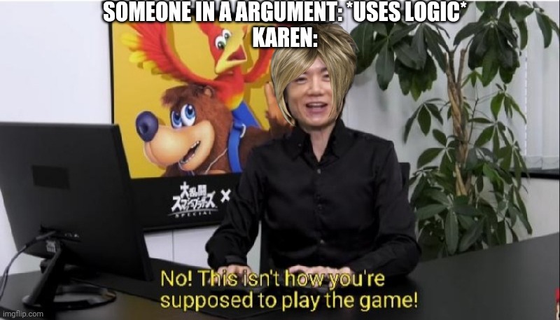 This isn't how you're supposed to play the game! | SOMEONE IN A ARGUMENT: *USES LOGIC*
KAREN: | image tagged in this isn't how you're supposed to play the game | made w/ Imgflip meme maker