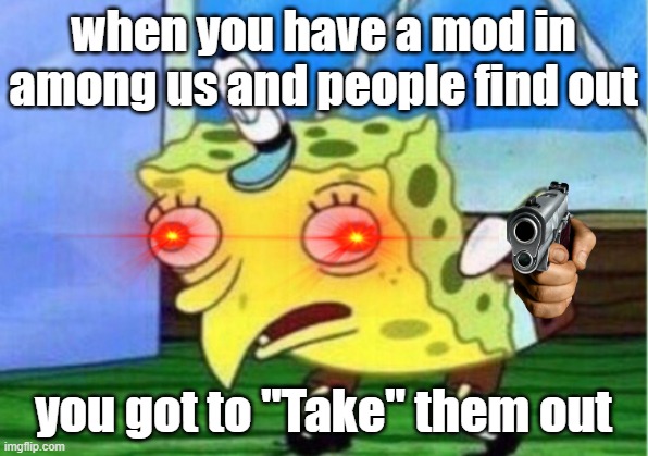 Using Mods in Among us meme | when you have a mod in among us and people find out; you got to "Take" them out | image tagged in memes,mocking spongebob | made w/ Imgflip meme maker