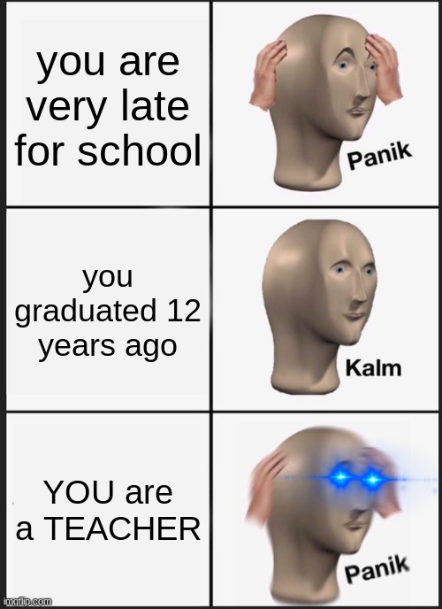 your late for school,u graduated 12 years ago,but wait,you are a teacher! | you are very late for school; you graduated 12 years ago; YOU are a TEACHER | image tagged in memes,panik kalm panik | made w/ Imgflip meme maker