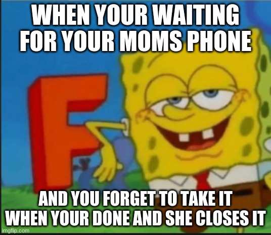 F | WHEN YOUR WAITING FOR YOUR MOMS PHONE; AND YOU FORGET TO TAKE IT WHEN YOUR DONE AND SHE CLOSES IT | image tagged in f | made w/ Imgflip meme maker