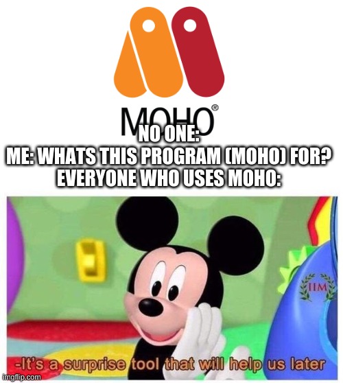 It's a SURPRISE TOOL! |  NO ONE:
ME: WHATS THIS PROGRAM (MOHO) FOR?
EVERYONE WHO USES MOHO: | image tagged in it's a surprise tool that will help us later,animationprogram,mohostudio,mokey,mickey mouse | made w/ Imgflip meme maker