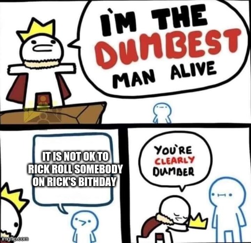 Dumbest Man Alive Blank | IT IS NOT OK TO RICK ROLL SOMEBODY ON RICK'S BITHDAY | image tagged in dumbest man alive blank | made w/ Imgflip meme maker