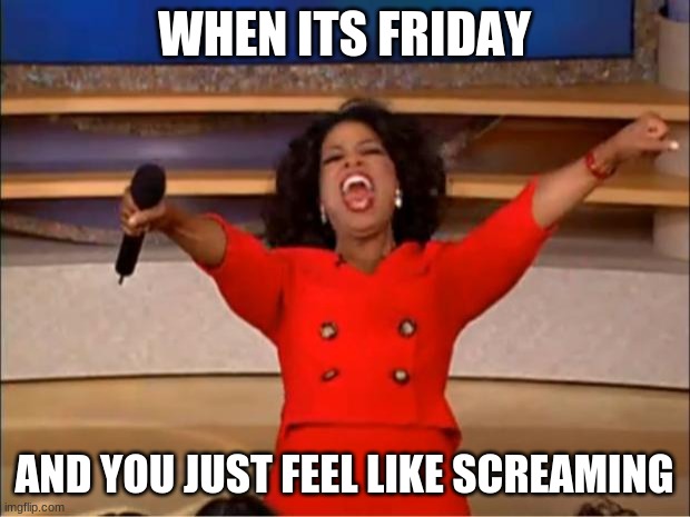 Oprah You Get A Meme | WHEN ITS FRIDAY; AND YOU JUST FEEL LIKE SCREAMING | image tagged in memes,oprah you get a | made w/ Imgflip meme maker