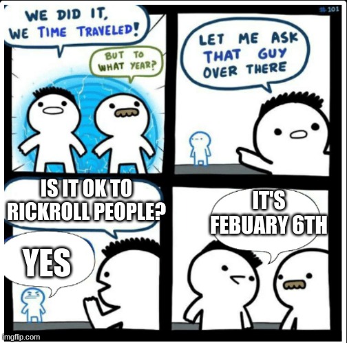 Time travel | IT'S FEBUARY 6TH; IS IT OK TO RICKROLL PEOPLE? YES | image tagged in time travel | made w/ Imgflip meme maker