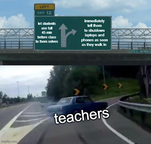 school meme | let students use full 45 min before class to them selves; immediately tell them to shutdown laptops and phones as soon as they walk in; teachers | image tagged in memes,left exit 12 off ramp | made w/ Imgflip meme maker