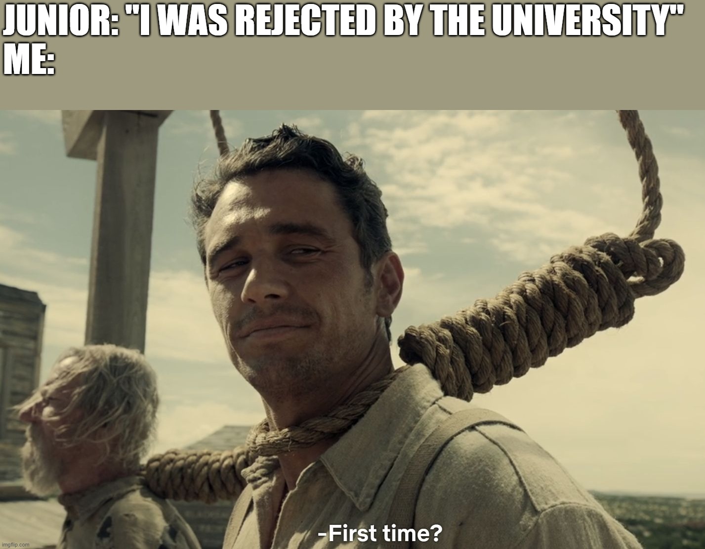 first time | JUNIOR: "I WAS REJECTED BY THE UNIVERSITY"
ME: | image tagged in first time | made w/ Imgflip meme maker