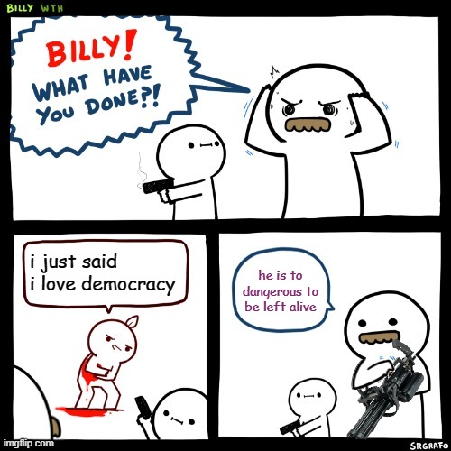 Billy What Have You Done (Minigun Version) |  i just said i love democracy; he is to dangerous to be left alive | image tagged in billy what have you done minigun version | made w/ Imgflip meme maker