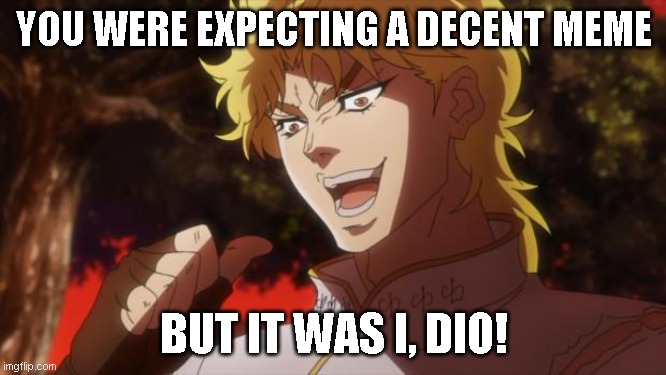 But it was me Dio | YOU WERE EXPECTING A DECENT MEME; BUT IT WAS I, DIO! | image tagged in but it was me dio | made w/ Imgflip meme maker