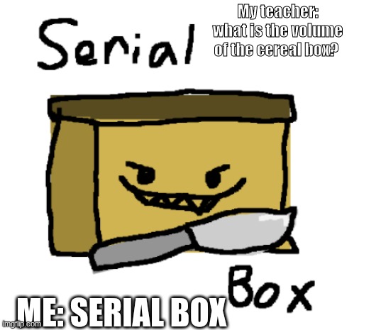 Serial Box | My teacher: what is the volume of the cereal box? ME: SERIAL BOX | image tagged in serial box,murder,box,math,volume,knife | made w/ Imgflip meme maker