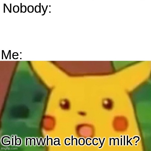 Nobody: Me: Gib mwha choccy milk? | image tagged in memes,surprised pikachu | made w/ Imgflip meme maker