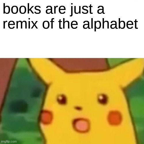 Surprised Pikachu Meme | books are just a remix of the alphabet | image tagged in memes,surprised pikachu | made w/ Imgflip meme maker