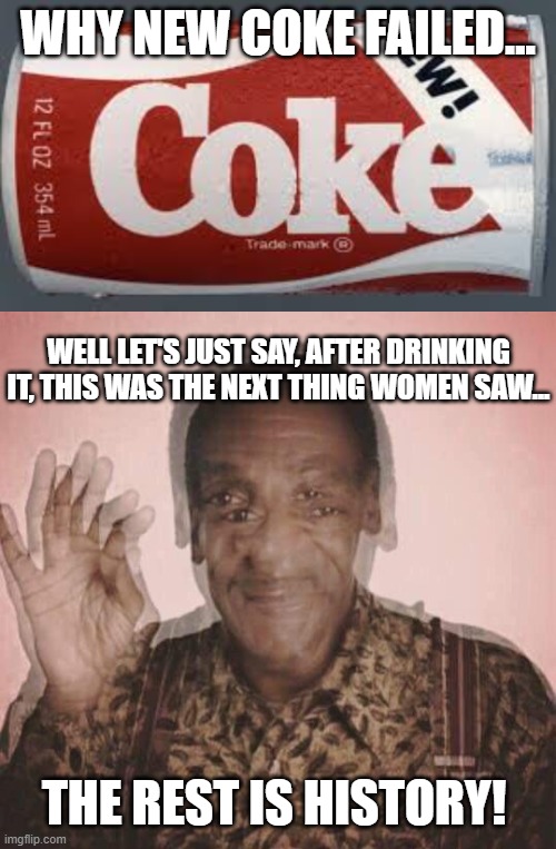 Bill Cosby New Coke | WHY NEW COKE FAILED... WELL LET'S JUST SAY, AFTER DRINKING IT, THIS WAS THE NEXT THING WOMEN SAW... THE REST IS HISTORY! | image tagged in new coke,bill cosby,blurry | made w/ Imgflip meme maker