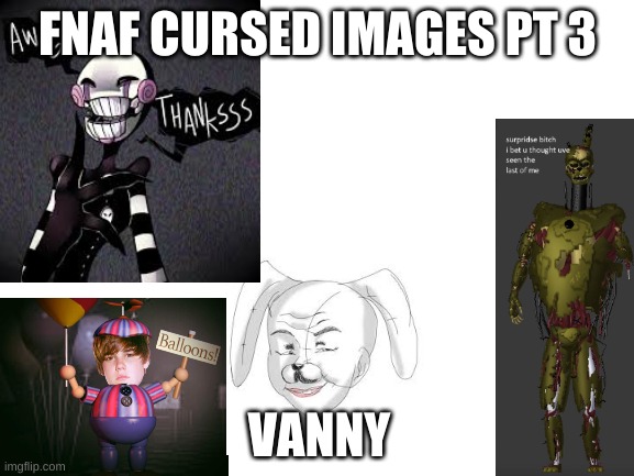 CURSED IMAGES PT 3 | FNAF CURSED IMAGES PT 3; VANNY | image tagged in blank white template,fnaf | made w/ Imgflip meme maker