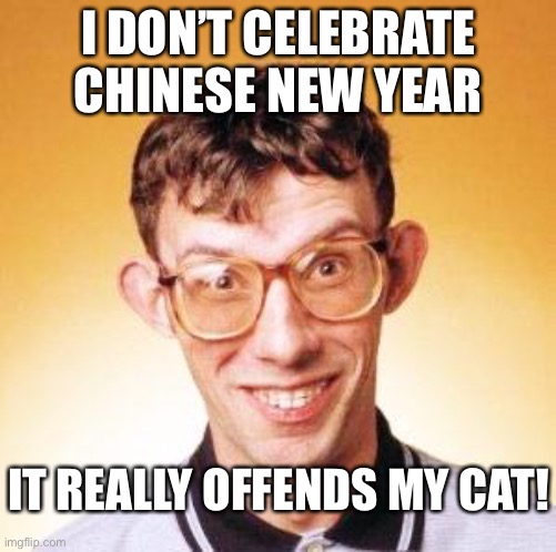 Chinese New year | I DON’T CELEBRATE CHINESE NEW YEAR; IT REALLY OFFENDS MY CAT! | image tagged in funny,memes,cats,china,chinese new year,dark humor | made w/ Imgflip meme maker
