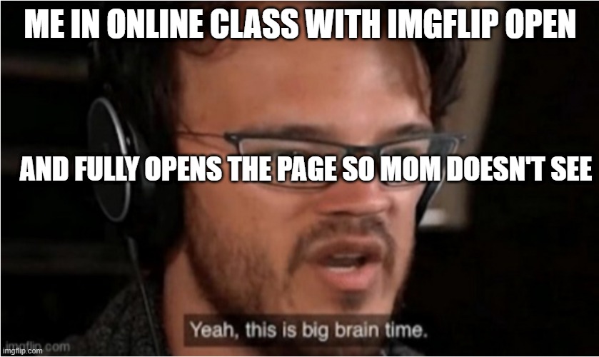 How I make a daily dose of meme | ME IN ONLINE CLASS WITH IMGFLIP OPEN; AND FULLY OPENS THE PAGE SO MOM DOESN'T SEE | image tagged in bruh,yeah this is big brain time,well that escalated quickly | made w/ Imgflip meme maker