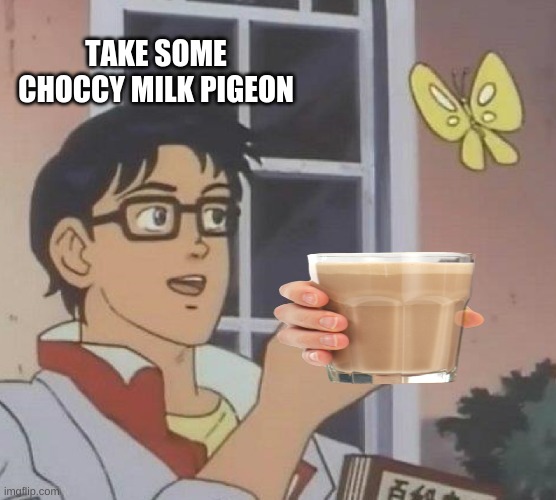 Thought I should make a choccy milk meme. | TAKE SOME CHOCCY MILK PIGEON | image tagged in memes,is this a pigeon | made w/ Imgflip meme maker