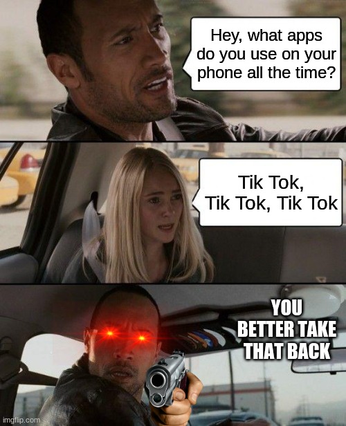 qwerty | Hey, what apps do you use on your phone all the time? Tik Tok, Tik Tok, Tik Tok; YOU BETTER TAKE THAT BACK | image tagged in memes,the rock driving | made w/ Imgflip meme maker