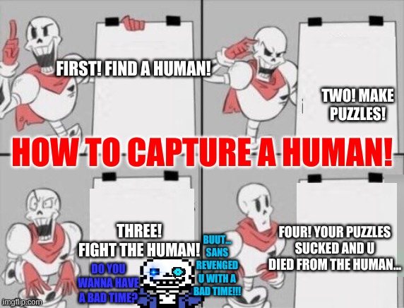Papyrus plan | FIRST! FIND A HUMAN! TWO! MAKE PUZZLES! THREE! FIGHT THE HUMAN! FOUR! YOUR PUZZLES SUCKED AND U DIED FROM THE HUMAN... BUUT... SANS REVENGED | image tagged in papyrus plan | made w/ Imgflip meme maker