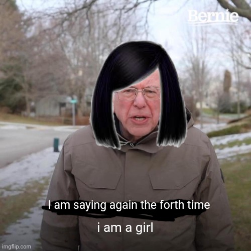 Bernie I Am Once Again Asking For Your Support Meme | I am saying again the forth time i am a girl | image tagged in memes,bernie i am once again asking for your support | made w/ Imgflip meme maker
