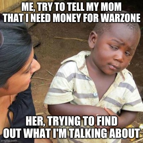 Third World Skeptical Kid Meme | ME, TRY TO TELL MY MOM THAT I NEED MONEY FOR WARZONE; HER, TRYING TO FIND OUT WHAT I'M TALKING ABOUT | image tagged in memes,third world skeptical kid | made w/ Imgflip meme maker