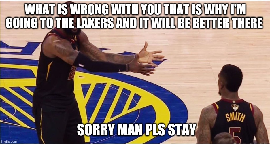 lebron james + jr smith | WHAT IS WRONG WITH YOU THAT IS WHY I'M GOING TO THE LAKERS AND IT WILL BE BETTER THERE; SORRY MAN PLS STAY | image tagged in lebron james jr smith | made w/ Imgflip meme maker