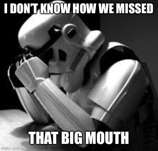 Crying stormtrooper | I DON’T KNOW HOW WE MISSED THAT BIG MOUTH | image tagged in crying stormtrooper | made w/ Imgflip meme maker