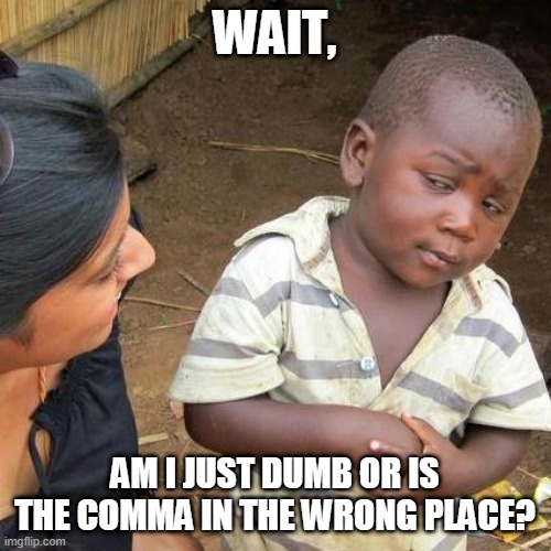 Third World Skeptical Kid Meme | WAIT, AM I JUST DUMB OR IS THE COMMA IN THE WRONG PLACE? | image tagged in memes,third world skeptical kid | made w/ Imgflip meme maker