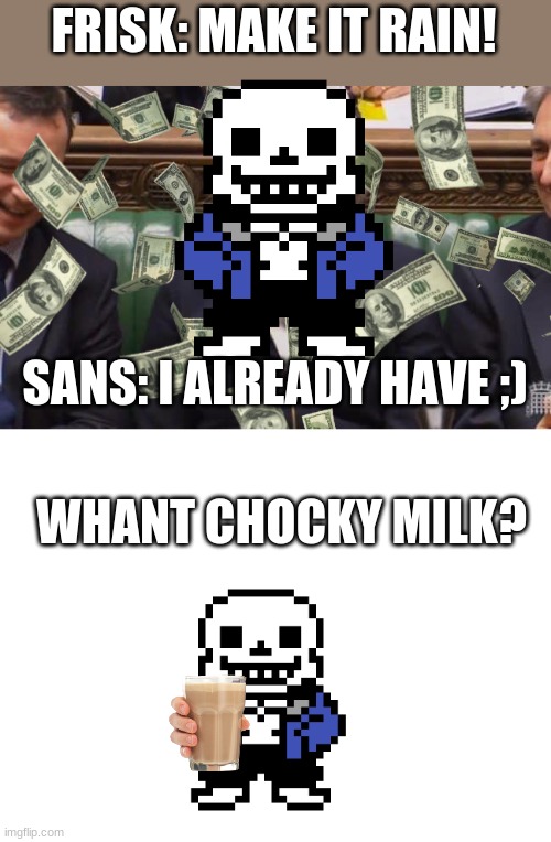 my meme in comments | FRISK: MAKE IT RAIN! SANS: I ALREADY HAVE ;); WHANT CHOCKY MILK? | image tagged in make it rain may,blank white template | made w/ Imgflip meme maker