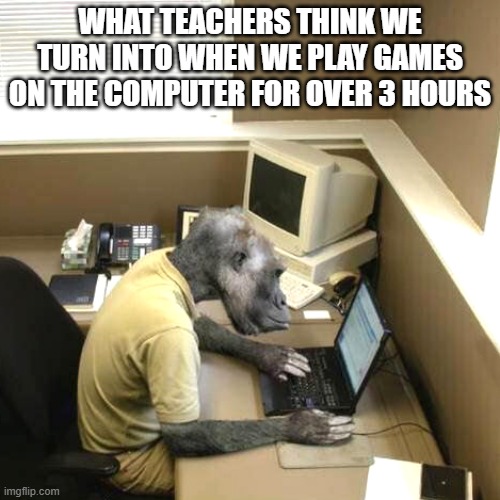 Monkey Business | WHAT TEACHERS THINK WE TURN INTO WHEN WE PLAY GAMES ON THE COMPUTER FOR OVER 3 HOURS | image tagged in memes,monkey business | made w/ Imgflip meme maker