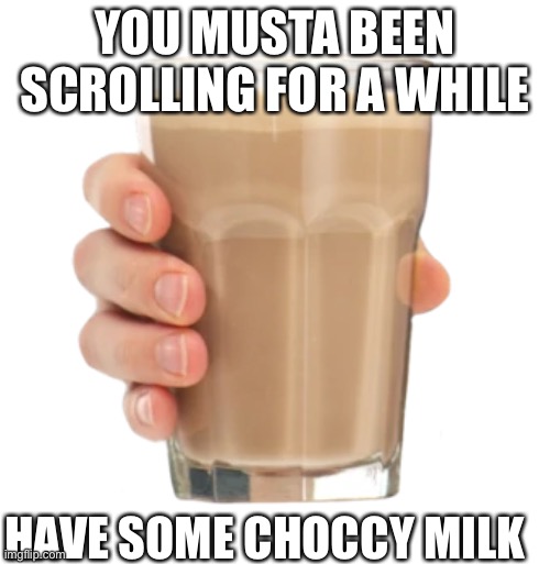 Choccy milk | YOU MUSTA BEEN SCROLLING FOR A WHILE; HAVE SOME CHOCCY MILK | image tagged in delicious | made w/ Imgflip meme maker