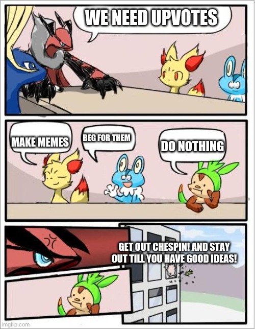 Pokemon board meeting | WE NEED UPVOTES; MAKE MEMES; BEG FOR THEM; DO NOTHING; GET OUT CHESPIN! AND STAY OUT TILL YOU HAVE GOOD IDEAS! | image tagged in pokemon board meeting | made w/ Imgflip meme maker