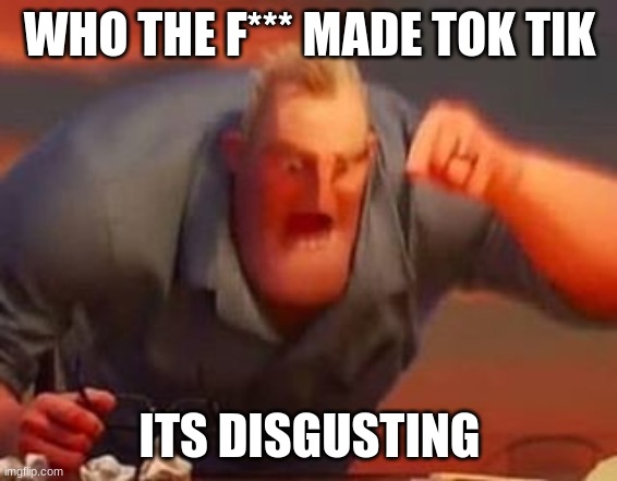 Mr incredible mad | WHO THE F*** MADE TOK TIK; ITS DISGUSTING | image tagged in mr incredible mad | made w/ Imgflip meme maker