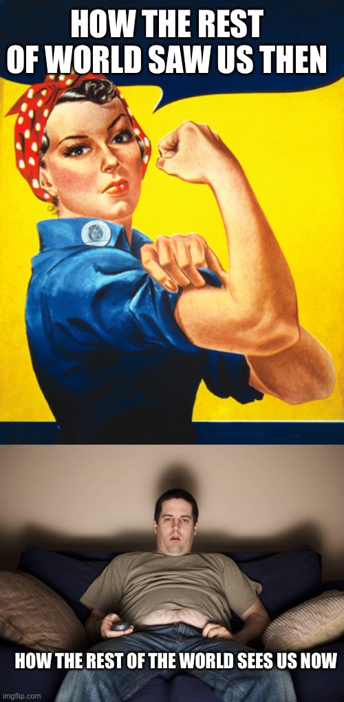 Brought to you by the idiots that chant we’re number one, but vote to cut the programs that we need to complete today | HOW THE REST OF WORLD SAW US THEN; HOW THE REST OF THE WORLD SEES US NOW | image tagged in rosie the riveter,lazy fat guy on the couch | made w/ Imgflip meme maker