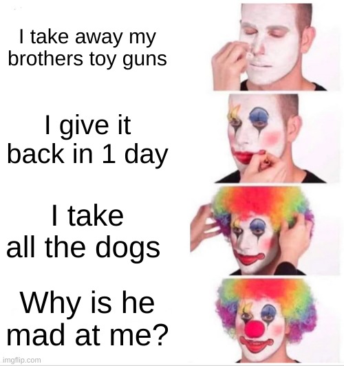 true o_o | I take away my brothers toy guns; I give it back in 1 day; I take all the dogs; Why is he mad at me? | image tagged in memes,clown applying makeup | made w/ Imgflip meme maker