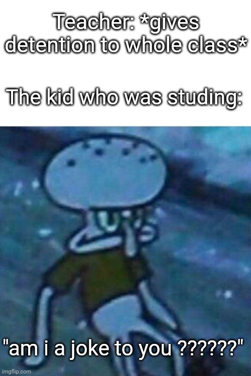 Relatable ? | Teacher: *gives detention to whole class*; The kid who was studing:; "am i a joke to you ??????" | image tagged in determined squidward | made w/ Imgflip meme maker