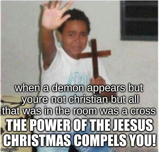 Begone Satan! | when a demon appears but  youre not christian but all that was in the room was a cross; THE POWER OF THE JEESUS CHRISTMAS COMPELS YOU! | image tagged in begone satan,memes | made w/ Imgflip meme maker
