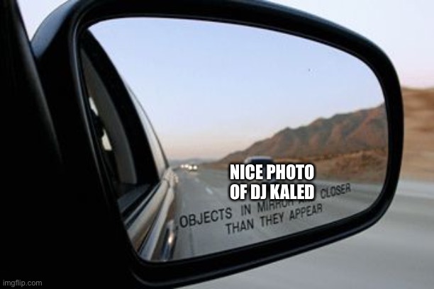 Objects in mirror are closer than they appear | NICE PHOTO OF DJ KALED | image tagged in objects in mirror are closer than they appear | made w/ Imgflip meme maker