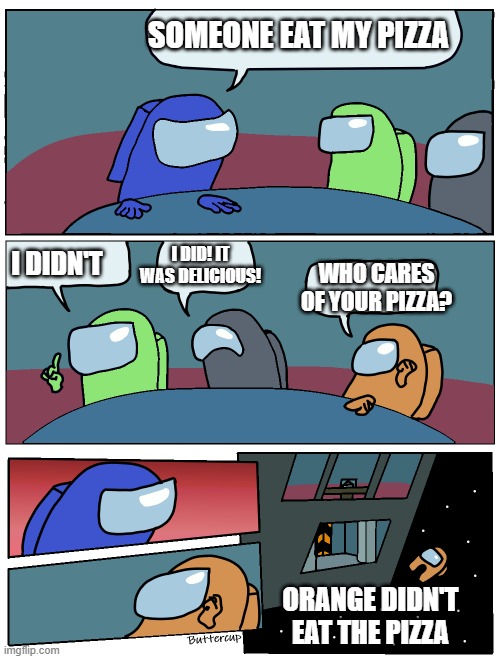 Blue u stupid | SOMEONE EAT MY PIZZA; I DID! IT WAS DELICIOUS! WHO CARES OF YOUR PIZZA? I DIDN'T; ORANGE DIDN'T EAT THE PIZZA | image tagged in among us meeting | made w/ Imgflip meme maker